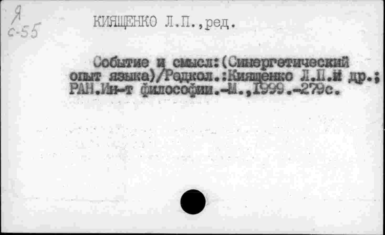 ﻿КИЯЩЕНКО Л.П.,ред.
событие и смысл: (бшгергетичэский опыт языка)/Рдаол.:Кияиюнко Л.И.й др.;
РАН.Ин-т философии.4£.Д5&.-2’Л#с.